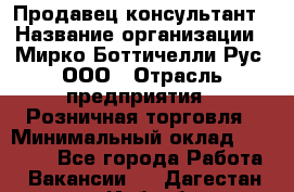 Продавец-консультант › Название организации ­ Мирко Боттичелли Рус, ООО › Отрасль предприятия ­ Розничная торговля › Минимальный оклад ­ 40 000 - Все города Работа » Вакансии   . Дагестан респ.,Избербаш г.